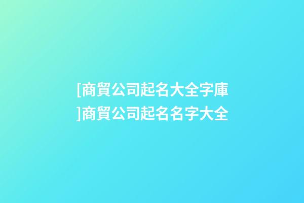[商貿公司起名大全字庫]商貿公司起名名字大全-第1張-公司起名-玄機派